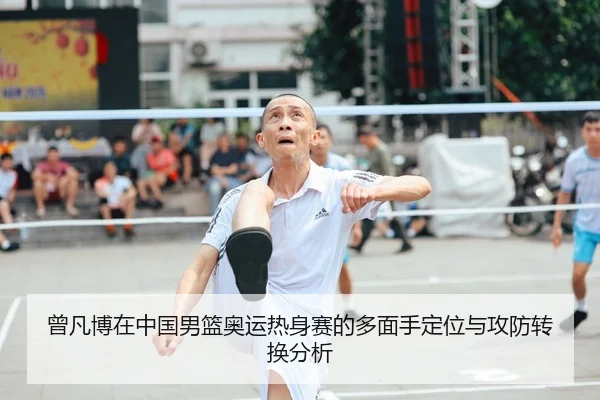 曾凡博在中国男篮奥运热身赛的多面手定位与攻防转换分析