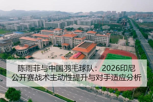 陈雨菲与中国羽毛球队：2026印尼公开赛战术主动性提升与对手适应分析