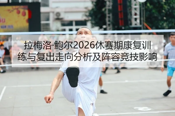 拉梅洛·鲍尔2026休赛期康复训练与复出走向分析及阵容竞技影响