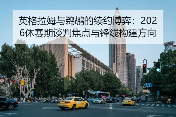 英格拉姆与鹈鹕的续约博弈：2026休赛期谈判焦点与锋线构建方向