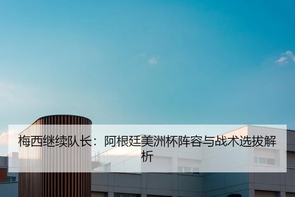 梅西继续队长：阿根廷美洲杯阵容与战术选拔解析