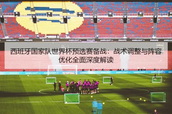 xi-ban-ya-guo-jia-dui-shi-jie-bei-yu-xuan-sai-bei-zhan-zhan-shu-tiao-zheng-yu-zhen-rong-you-hua-quan-mian-shen-du-jie-du-2-503.jpg
