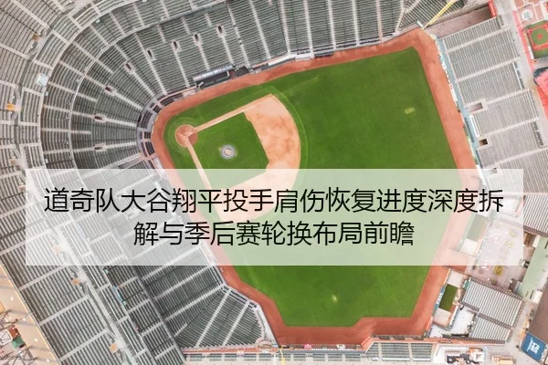 道奇队大谷翔平投手肩伤恢复进度深度拆解与季后赛轮换布局前瞻