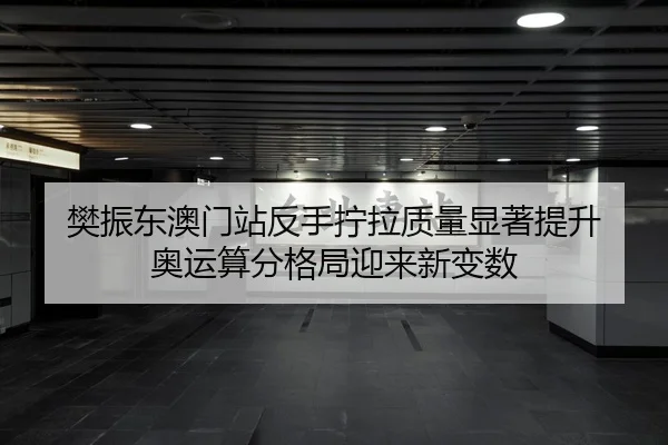 樊振东澳门站反手拧拉质量显著提升 奥运算分格局迎来新变数